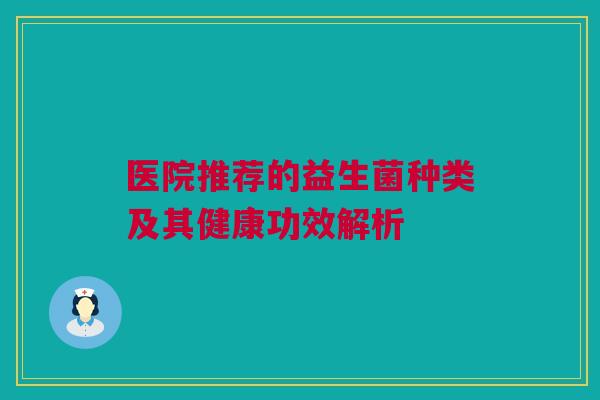 医院推荐的益生菌种类及其健康功效解析