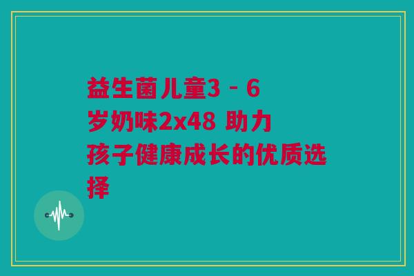 益生菌儿童3 - 6岁奶味2x48 助力孩子健康成长的优质选择