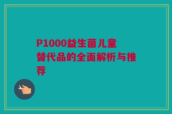 P1000益生菌儿童替代品的全面解析与推荐