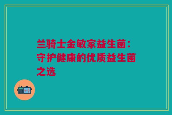 兰骑士金敏家益生菌：守护健康的优质益生菌之选