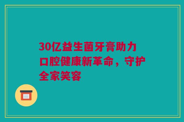 30亿益生菌牙膏助力口腔健康新革命，守护全家笑容