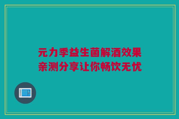 元力季益生菌解酒效果亲测分享让你畅饮无忧