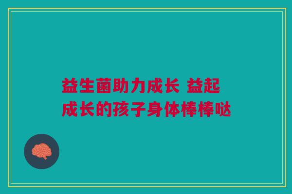 益生菌助力成长 益起成长的孩子身体棒棒哒