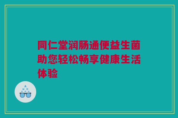 同仁堂润肠通便益生菌助您轻松畅享健康生活体验
