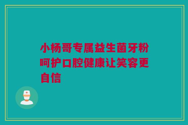 小杨哥专属益生菌牙粉呵护口腔健康让笑容更自信