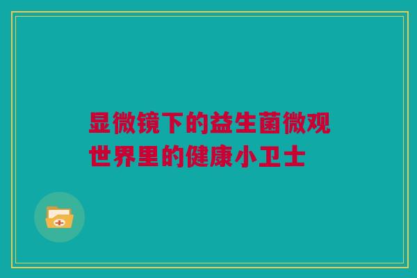 显微镜下的益生菌微观世界里的健康小卫士