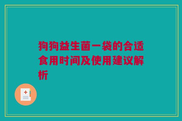 狗狗益生菌一袋的合适食用时间及使用建议解析