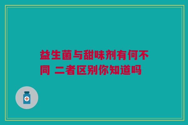 益生菌与甜味剂有何不同 二者区别你知道吗