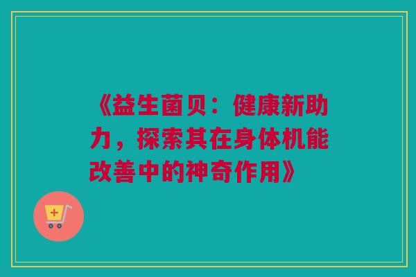 《益生菌贝：健康新助力，探索其在身体机能改善中的神奇作用》