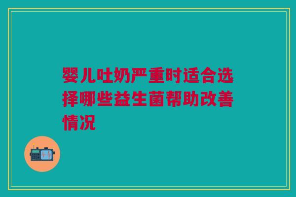 婴儿吐奶严重时适合选择哪些益生菌帮助改善情况