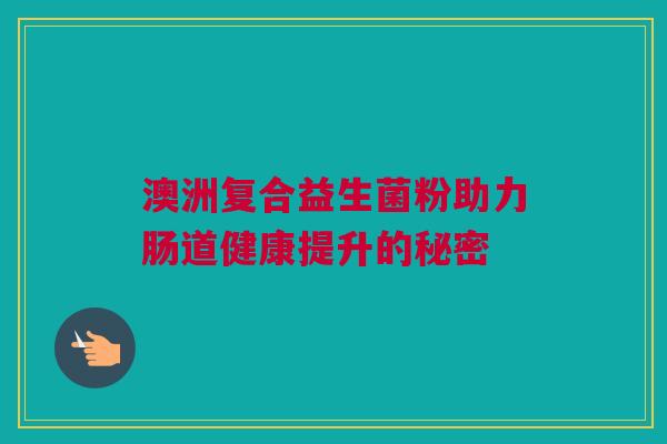 澳洲复合益生菌粉助力肠道健康提升的秘密