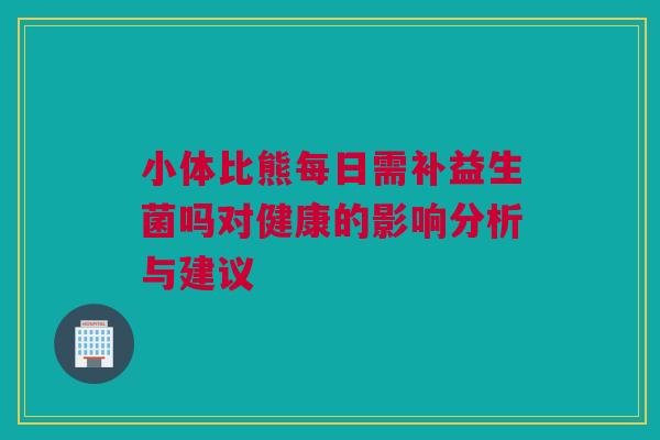 小体比熊每日需补益生菌吗对健康的影响分析与建议