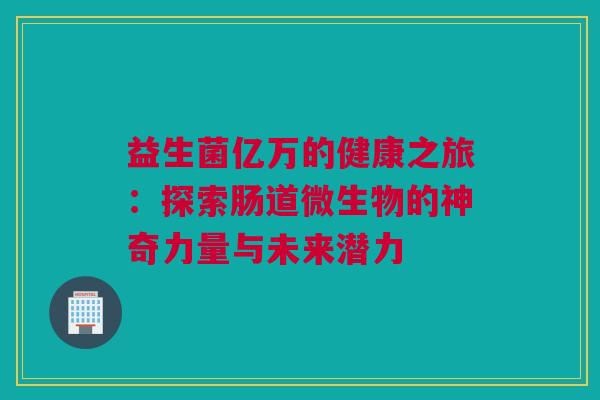 益生菌亿万的健康之旅：探索肠道微生物的神奇力量与未来潜力
