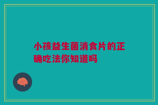 小孩益生菌消食片的正确吃法你知道吗