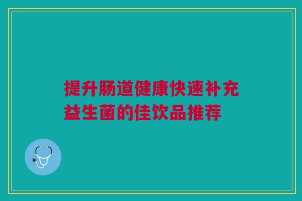 提升肠道健康快速补充益生菌的佳饮品推荐