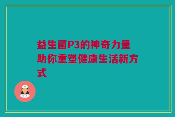 益生菌P3的神奇力量助你重塑健康生活新方式