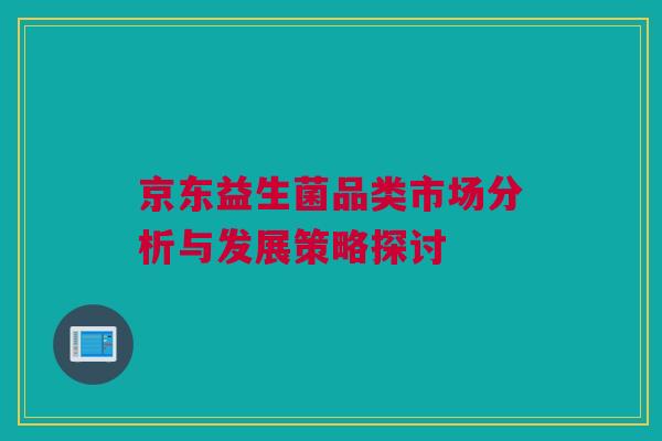 京东益生菌品类市场分析与发展策略探讨