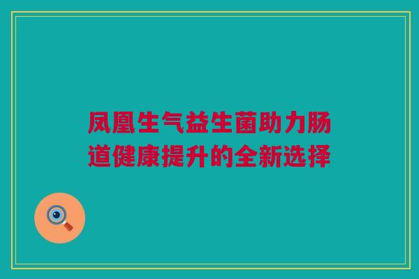 凤凰生气益生菌助力肠道健康提升的全新选择