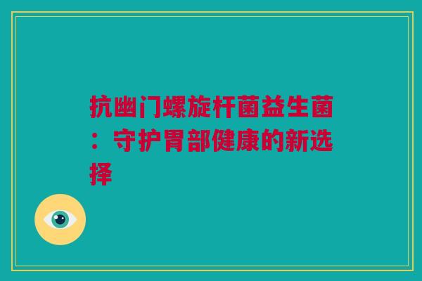 抗幽门螺旋杆菌益生菌：守护胃部健康的新选择