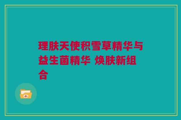 理肤天使积雪草精华与益生菌精华 焕肤新组合