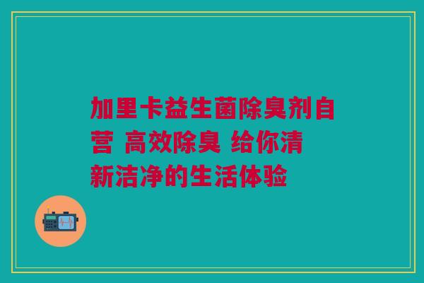 加里卡益生菌除臭剂自营 高效除臭 给你清新洁净的生活体验