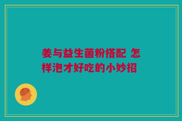 姜与益生菌粉搭配 怎样泡才好吃的小妙招