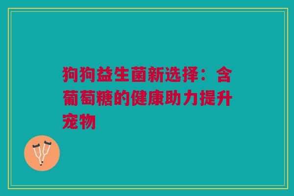 狗狗益生菌新选择：含葡萄糖的健康助力提升宠物