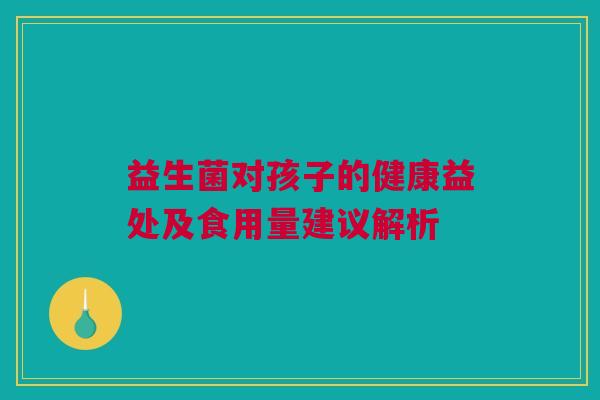 益生菌对孩子的健康益处及食用量建议解析