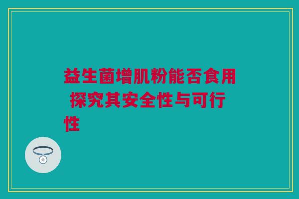 益生菌增肌粉能否食用 探究其安全性与可行性
