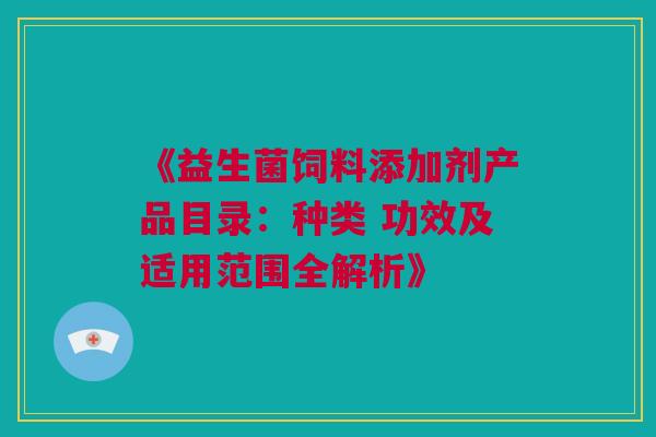 《益生菌饲料添加剂产品目录：种类 功效及适用范围全解析》
