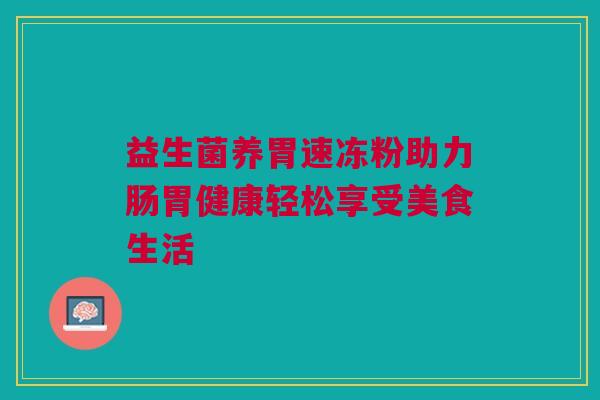 益生菌养胃速冻粉助力肠胃健康轻松享受美食生活