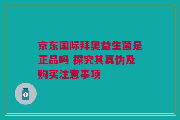 京东国际拜奥益生菌是正品吗 探究其真伪及购买注意事项