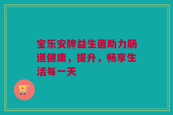 宝乐安牌益生菌助力肠道健康，提升，畅享生活每一天