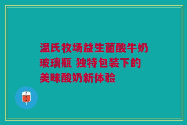 温氏牧场益生菌酸牛奶玻璃瓶 独特包装下的美味酸奶新体验
