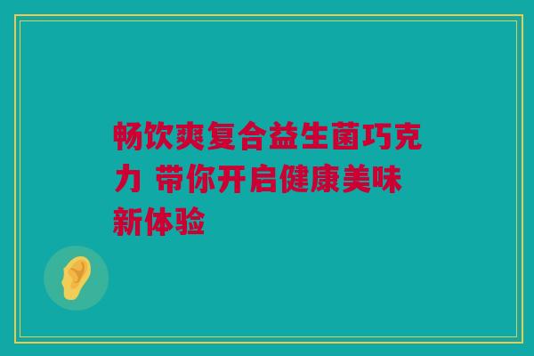 畅饮爽复合益生菌巧克力 带你开启健康美味新体验