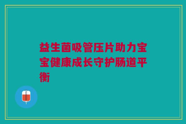 益生菌吸管压片助力宝宝健康成长守护肠道平衡