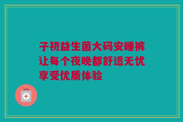 子初益生菌大码安睡裤让每个夜晚都舒适无忧享受优质体验