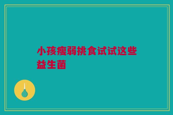 小孩瘦弱挑食试试这些益生菌