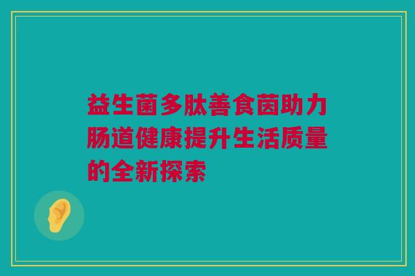 益生菌多肽善食茵助力肠道健康提升生活质量的全新探索