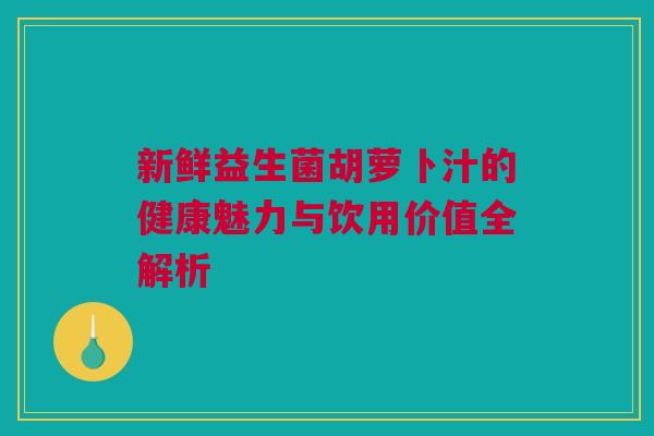新鲜益生菌胡萝卜汁的健康魅力与饮用价值全解析