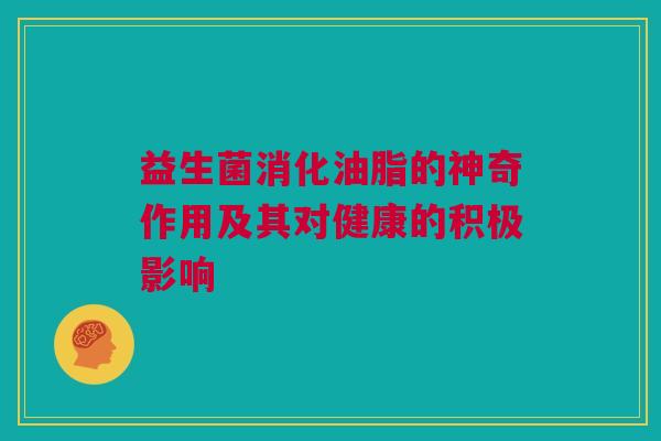 益生菌消化油脂的神奇作用及其对健康的积极影响