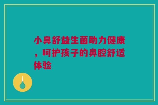 小鼻舒益生菌助力健康，呵护孩子的鼻腔舒适体验
