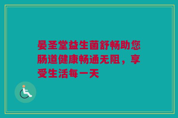 晏圣堂益生菌舒畅助您肠道健康畅通无阻，享受生活每一天