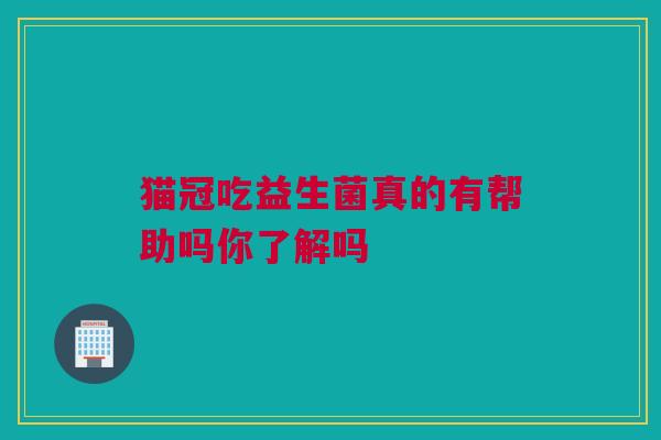 猫冠吃益生菌真的有帮助吗你了解吗