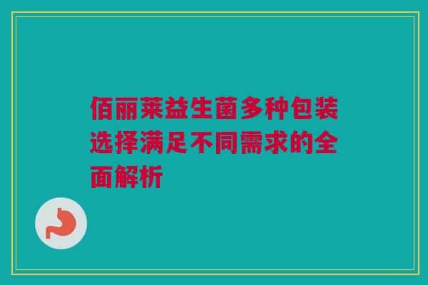 佰丽莱益生菌多种包装选择满足不同需求的全面解析