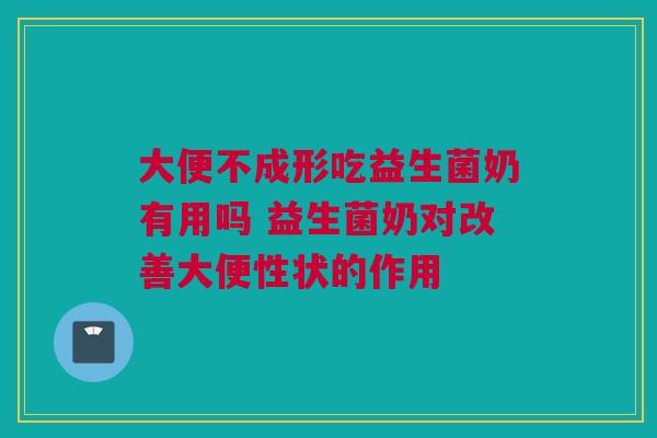 大便不成形吃益生菌奶有用吗 益生菌奶对改善大便性状的作用
