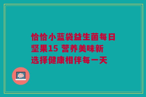 恰恰小蓝袋益生菌每日坚果15 营养美味新选择健康相伴每一天