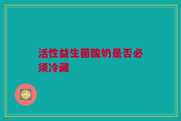 活性益生菌酸奶是否必须冷藏