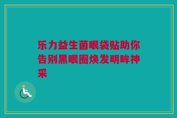 乐力益生菌眼袋贴助你告别黑眼圈焕发明眸神采