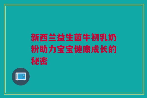 新西兰益生菌牛初乳奶粉助力宝宝健康成长的秘密